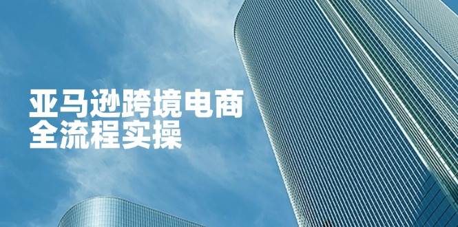 (4.6)亚马逊跨境电商全流程实操,教你从零开始,掌握店铺运营与广告技巧