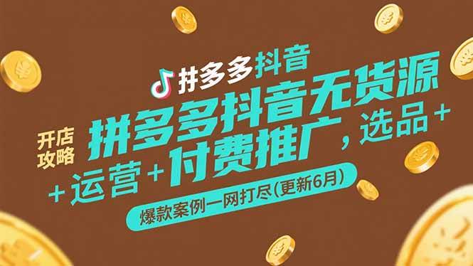 (6.22)拼多多抖音无货源开店攻略,选品+运营+付费推广+爆款案例一网打尽(更新6月