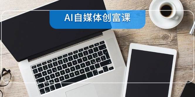 (6.8)AI自媒体创富课,账号准备到直播带货,零基础22项技能速成