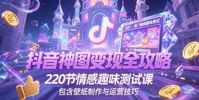(7.2)抖音神图变现全攻略,220节情感趣味测试课,包含壁纸制作与运营技巧